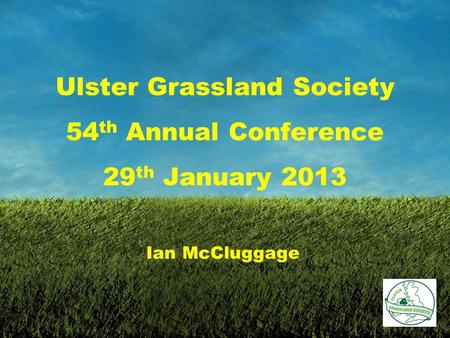 Ulster Grassland Society 54 th Annual Conference 29 th January 2013 Ian McCluggage.