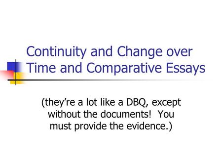 Continuity and Change over Time and Comparative Essays (they’re a lot like a DBQ, except without the documents! You must provide the evidence.)
