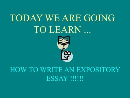 TODAY WE ARE GOING TO LEARN... HOW TO WRITE AN EXPOSITORY ESSAY !!!!!!