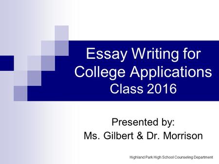Essay Writing for College Applications Class 2016 Presented by: Ms. Gilbert & Dr. Morrison Highland Park High School Counseling Department.