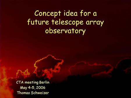 May 4-5, 2006 T.Schweizer, CTA meeting Berlin Concept idea for a future telescope array observatory CTA meeting Berlin May 4-5, 2006 Thomas Schweizer.