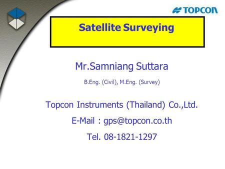 Mr.Samniang Suttara B.Eng. (Civil), M.Eng. (Survey) Topcon Instruments (Thailand) Co.,Ltd.   Tel. 08-1821-1297 Satellite Surveying.