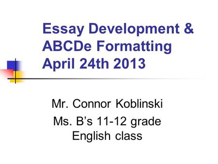 Essay Development & ABCDe Formatting April 24th 2013 Mr. Connor Koblinski Ms. B’s 11-12 grade English class.