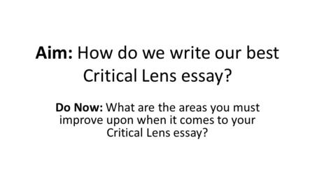 Aim: How do we write our best Critical Lens essay? Do Now: What are the areas you must improve upon when it comes to your Critical Lens essay?