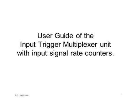 F.F. - 18/07/2008 1 User Guide of the Input Trigger Multiplexer unit with input signal rate counters.