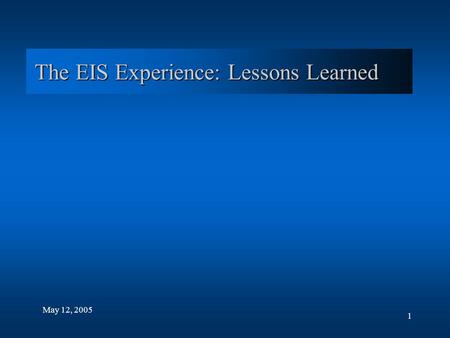 1 The EIS Experience: Lessons Learned May 12, 2005.
