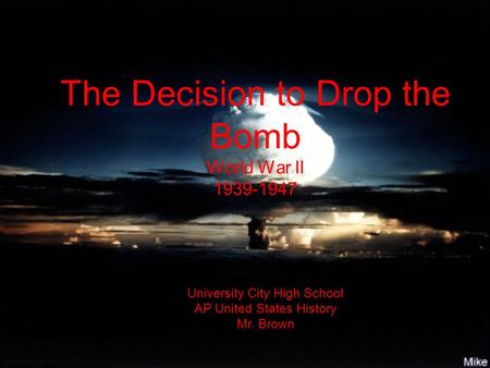 The Decision to Drop the Bomb World War II 1939-1947 University City High School AP United States History Mr. Brown.