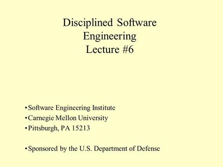Disciplined Software Engineering Lecture #6 Software Engineering Institute Carnegie Mellon University Pittsburgh, PA 15213 Sponsored by the U.S. Department.