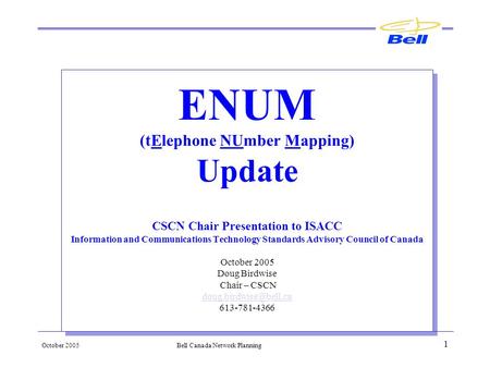 October 2005Bell Canada Network Planning 1 ENUM (tElephone NUmber Mapping) Update CSCN Chair Presentation to ISACC Information and Communications Technology.