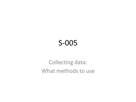 S-005 Collecting data: What methods to use. Common methods Interviews – Face-to-face – Focus group – Telephone – Skype / video conference Questionnaires.
