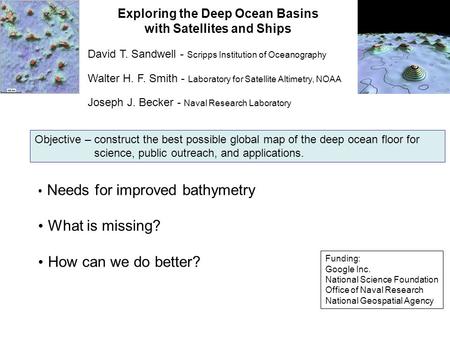 Exploring the Deep Ocean Basins with Satellites and Ships Needs for improved bathymetry What is missing? How can we do better? David T. Sandwell - Scripps.