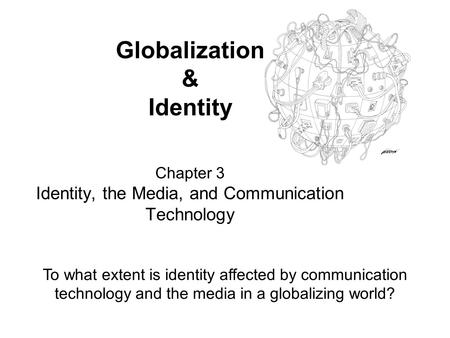 Globalization & Identity Chapter 3 Identity, the Media, and Communication Technology To what extent is identity affected by communication technology.