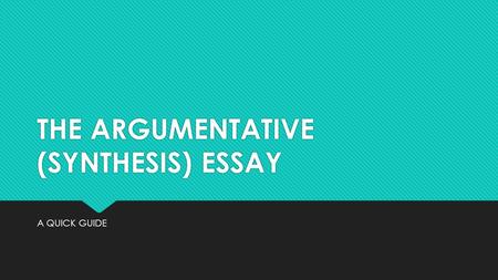 THE ARGUMENTATIVE (SYNTHESIS) ESSAY A QUICK GUIDE.