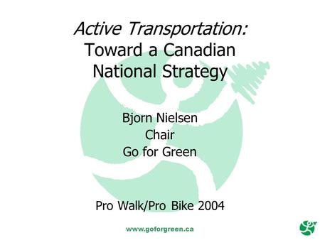 Www.goforgreen.ca Active Transportation: Toward a Canadian National Strategy Bjorn Nielsen Chair Go for Green Pro Walk/Pro Bike 2004.