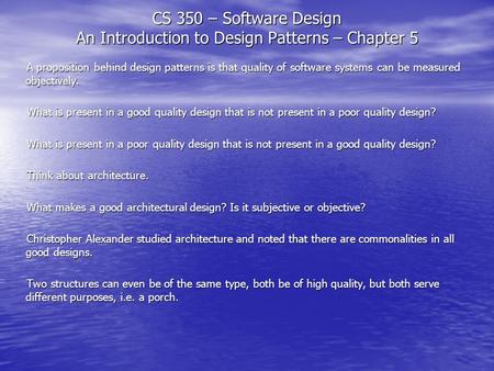 CS 350 – Software Design An Introduction to Design Patterns – Chapter 5 A proposition behind design patterns is that quality of software systems can be.
