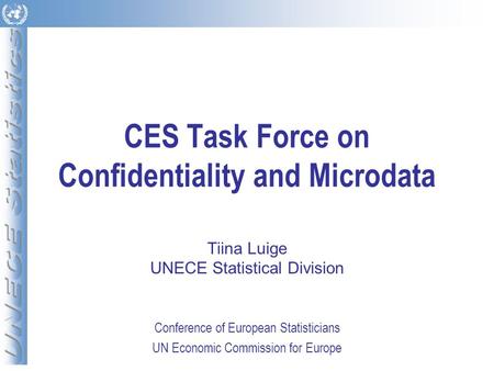 CES Task Force on Confidentiality and Microdata Tiina Luige UNECE Statistical Division Conference of European Statisticians UN Economic Commission for.