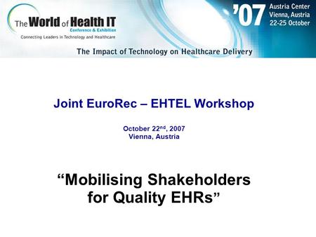 Joint EuroRec – EHTEL Workshop October 22 nd, 2007 Vienna, Austria “Mobilising Shakeholders for Quality EHRs ”