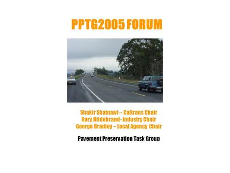 PPTG2005 FORUM Shakir Shatnawi – Caltrans Chair Gary Hildebrand- Industry Chair George Bradley – Local Agency Chair Pavement Preservation Task Group.