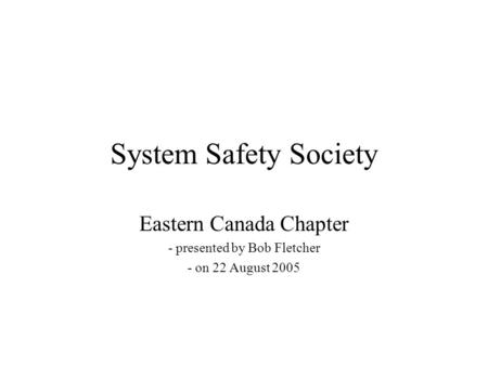 System Safety Society Eastern Canada Chapter - presented by Bob Fletcher - on 22 August 2005.