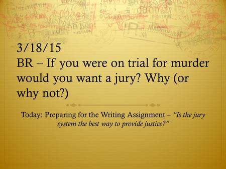 3/18/15 BR – If you were on trial for murder would you want a jury? Why (or why not?) Today: Preparing for the Writing Assignment – “Is the jury system.