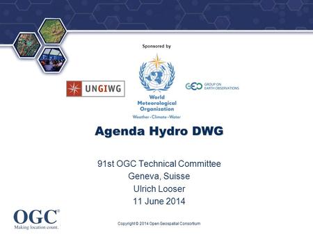 ® Sponsored by Agenda Hydro DWG 91st OGC Technical Committee Geneva, Suisse Ulrich Looser 11 June 2014 Copyright © 2014 Open Geospatial Consortium.