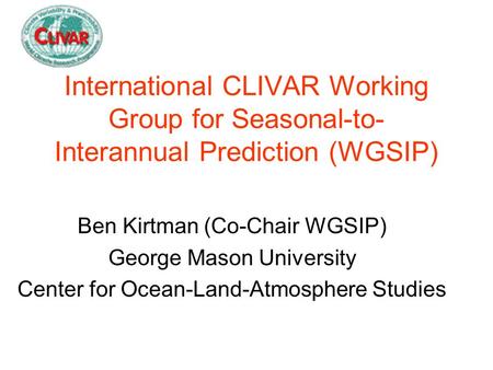 International CLIVAR Working Group for Seasonal-to- Interannual Prediction (WGSIP) Ben Kirtman (Co-Chair WGSIP) George Mason University Center for Ocean-Land-Atmosphere.
