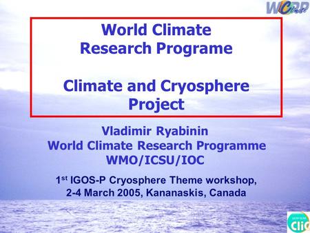 Vladimir Ryabinin World Climate Research Programme WMO/ICSU/IOC World Climate Research Programe Climate and Cryosphere Project 1 st IGOS-P Cryosphere Theme.
