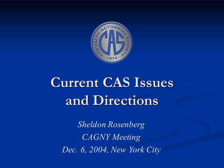 Current CAS Issues and Directions Sheldon Rosenberg CAGNY Meeting Dec. 6, 2004, New York City.