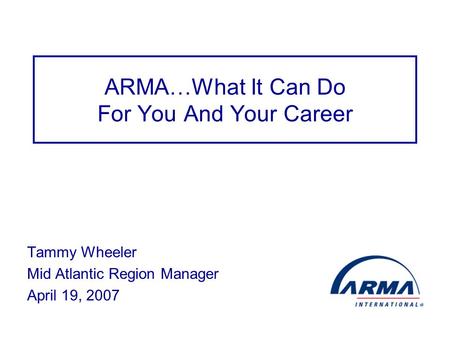 ARMA…What It Can Do For You And Your Career Tammy Wheeler Mid Atlantic Region Manager April 19, 2007.