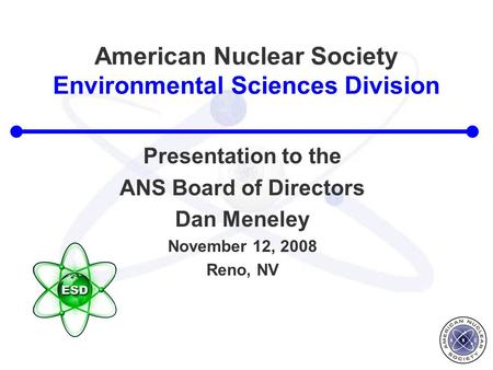American Nuclear Society Environmental Sciences Division Presentation to the ANS Board of Directors Dan Meneley November 12, 2008 Reno, NV.