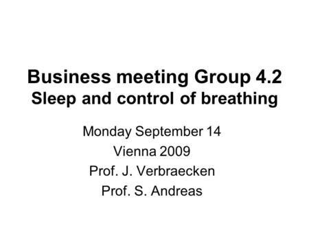 Business meeting Group 4.2 Sleep and control of breathing Monday September 14 Vienna 2009 Prof. J. Verbraecken Prof. S. Andreas.