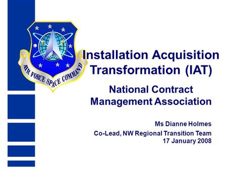 Ms Dianne Holmes Co-Lead, NW Regional Transition Team 17 January 2008 Installation Acquisition Transformation (IAT) National Contract Management Association.