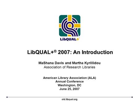LibQUAL+ ® 2007: An Introduction American Library Association (ALA) Annual Conference Washington, DC June 25, 2007 MaShana Davis and Martha Kyrillidou.