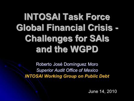 INTOSAI Task Force Global Financial Crisis - Challenges for SAIs and the WGPD Roberto José Domínguez Moro Superior Audit Office of Mexico INTOSAI Working.