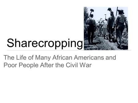 Sharecropping The Life of Many African Americans and Poor People After the Civil War.