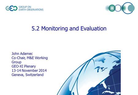 © GEO Secretariat 5.2 Monitoring and Evaluation John Adamec Co-Chair, M&E Working Group GEO-XI Plenary 13-14 November 2014 Geneva, Switzerland.