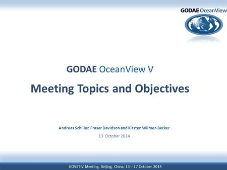 GOVST-V Meeting, Beijing, China, 13 – 17 October 2014 GODAE OceanView V Meeting Topics and Objectives Andreas Schiller, Fraser Davidson and Kirsten Wilmer-Becker.