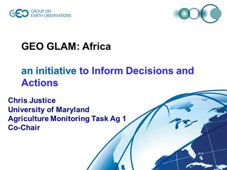 © GEO Secretariat GEO GLAM: Africa an initiative to Inform Decisions and Actions Chris Justice University of Maryland Agriculture Monitoring Task Ag 1.