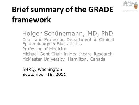 Brief summary of the GRADE framework Holger Schünemann, MD, PhD Chair and Professor, Department of Clinical Epidemiology & Biostatistics Professor of Medicine.