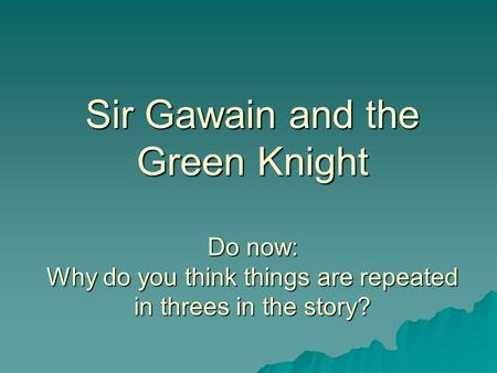 Sir Gawain and the Green Knight Do now: Why do you think things are repeated in threes in the story?