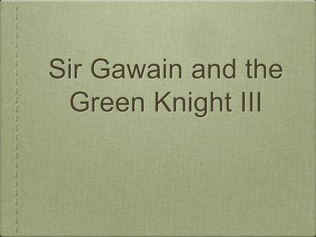 Sir Gawain and the Green Knight III. Part 4: The Green Chapel I. Time in Gawain II. The tale concluded A. The three strikes B. The green girdle C. The.
