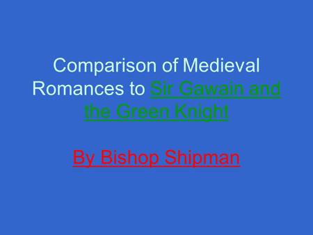 Comparison of Medieval Romances to Sir Gawain and the Green Knight By Bishop Shipman.