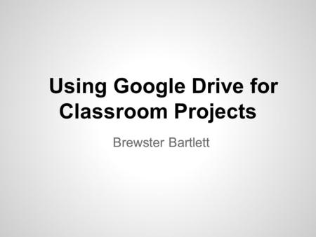 Using Google Drive for Classroom Projects Brewster Bartlett.