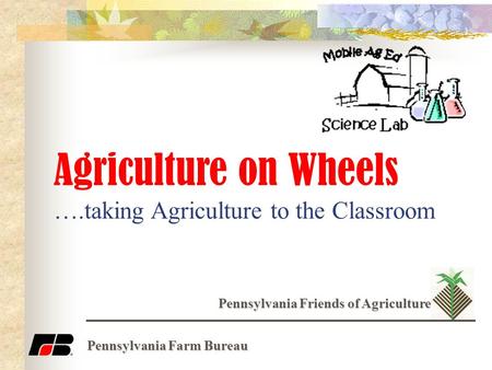 Agriculture on Wheels ….taking Agriculture to the Classroom Pennsylvania Friends of Agriculture Pennsylvania Farm Bureau.