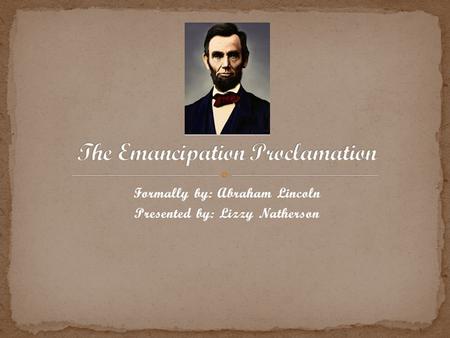Formally by: Abraham Lincoln Presented by: Lizzy Natherson.