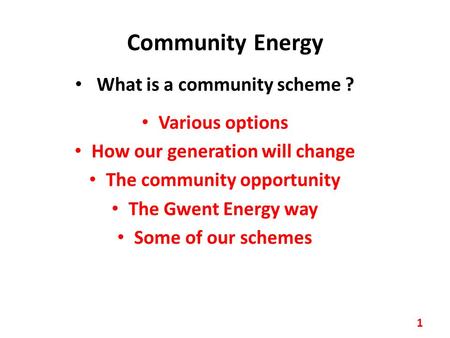 Community Energy What is a community scheme ? Various options How our generation will change The community opportunity The Gwent Energy way Some of our.