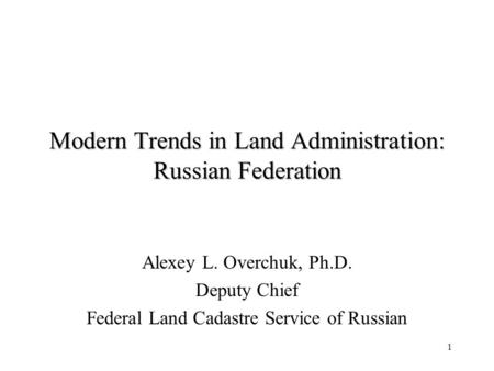 1 Modern Trends in Land Administration: Russian Federation Alexey L. Overchuk, Ph.D. Deputy Chief Federal Land Cadastre Service of Russian.