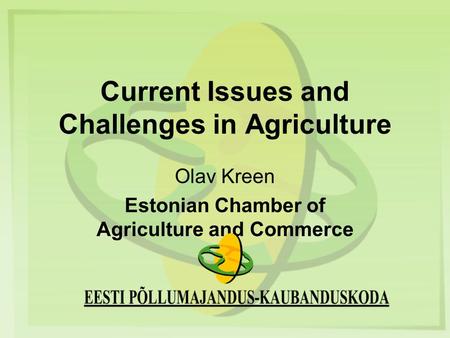 Current Issues and Challenges in Agriculture Olav Kreen Estonian Chamber of Agriculture and Commerce.