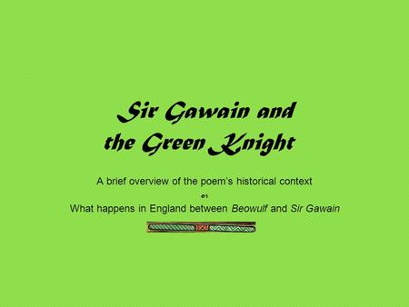 Sir Gawain and the Green Knight A brief overview of the poem’s historical context or What happens in England between Beowulf and Sir Gawain.