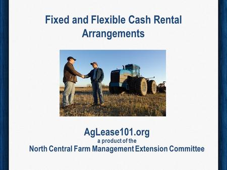 Fixed and Flexible Cash Rental Arrangements AgLease101.org a product of the North Central Farm Management Extension Committee.